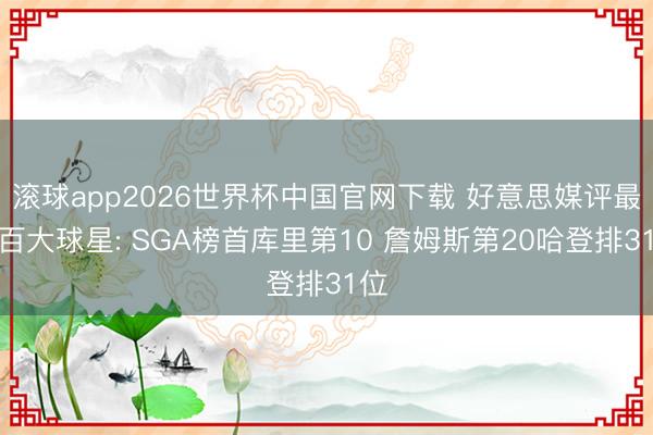 滚球app2026世界杯中国官网下载 好意思媒评最新百大球星: SGA榜首库里第10 詹姆斯第20哈登排31位