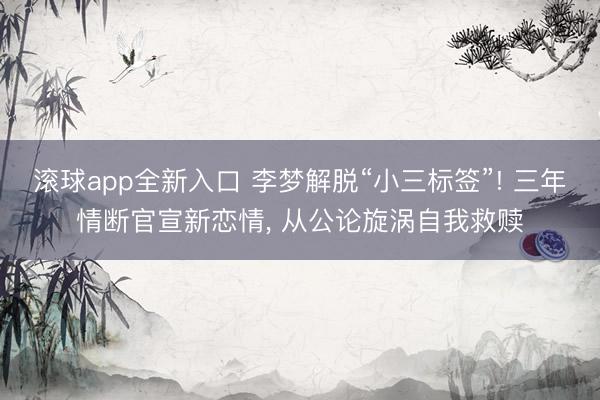 滚球app全新入口 李梦解脱“小三标签”! 三年情断官宣新恋情, 从公论旋涡自我救赎