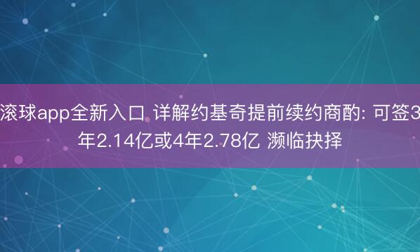滚球app全新入口 详解约基奇提前续约商酌: 可签3年2.14亿或4年2.78亿 濒临抉择