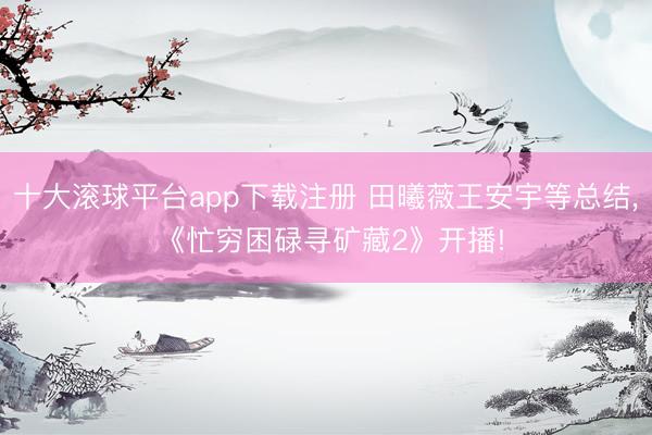 十大滚球平台app下载注册 田曦薇王安宇等总结， 《忙穷困碌寻矿藏2》开播!