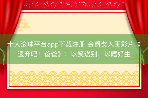 十大滚球平台app下载注册 金爵奖入围影片《遗弃吧！爸爸》：以笑送别，以嗜好生