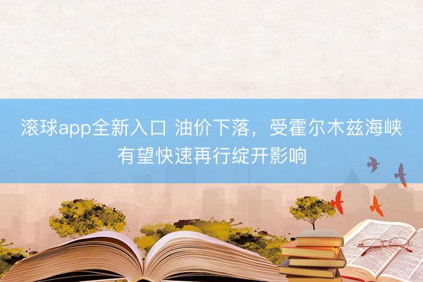 滚球app全新入口 油价下落，受霍尔木兹海峡有望快速再行绽开影响